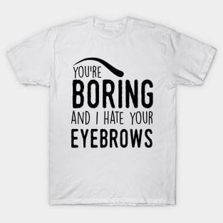 You are boring and I hate your eyebrows (black) T-Shirt